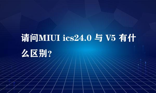 请问MIUI ics24.0 与 V5 有什么区别？