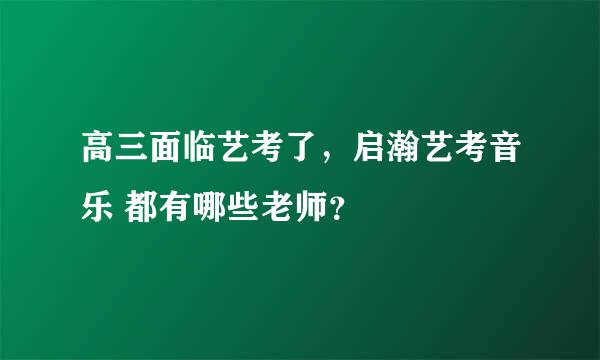 高三面临艺考了，启瀚艺考音乐 都有哪些老师？