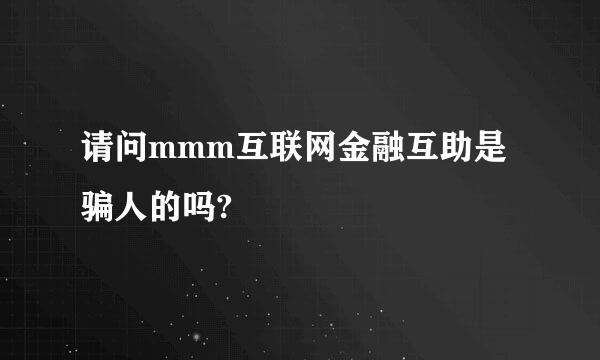 请问mmm互联网金融互助是骗人的吗?