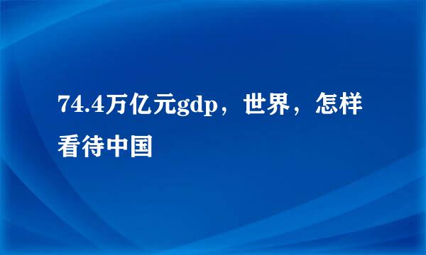 74.4万亿元gdp，世界，怎样看待中国