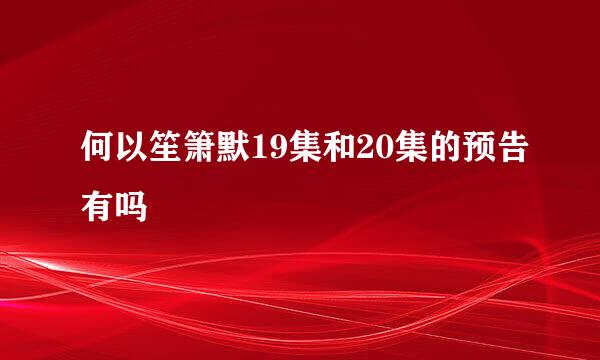 何以笙箫默19集和20集的预告有吗