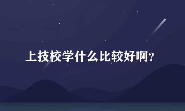 上技校学什么比较好啊？