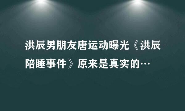 洪辰男朋友唐运动曝光《洪辰陪睡事件》原来是真实的…