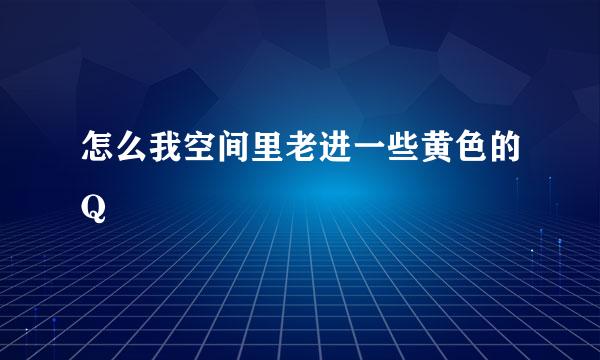 怎么我空间里老进一些黄色的Q