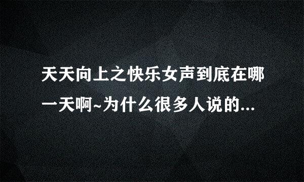 天天向上之快乐女声到底在哪一天啊~为什么很多人说的都没啊~~呜呜呜~~~哪位好心人告诉我啊~~