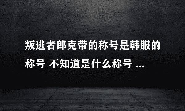 叛逃者郎克带的称号是韩服的称号 不知道是什么称号 哪位达人知道