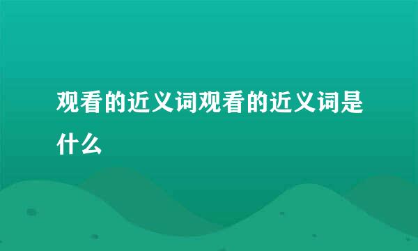 观看的近义词观看的近义词是什么