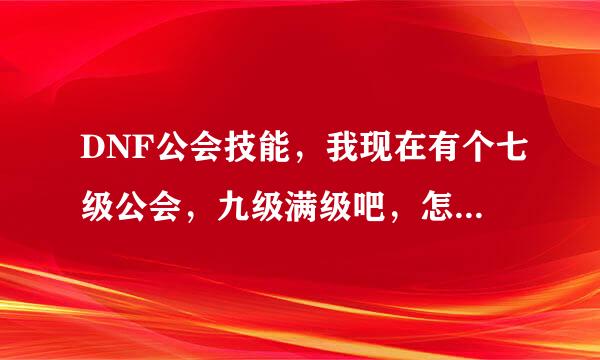 DNF公会技能，我现在有个七级公会，九级满级吧，怎么点公会技能比较好