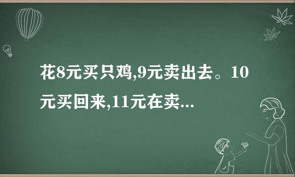 花8元买只鸡,9元卖出去。10元买回来,11元在卖出去。请问他赚了多少钱？