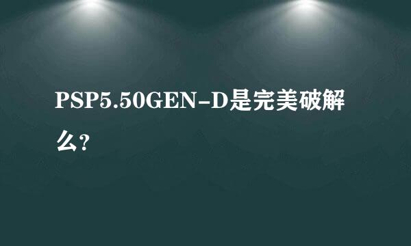 PSP5.50GEN-D是完美破解么？