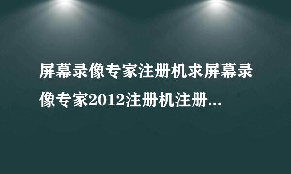 屏幕录像专家注册机求屏幕录像专家2012注册机注册码机器码：261112062780127776066938621310