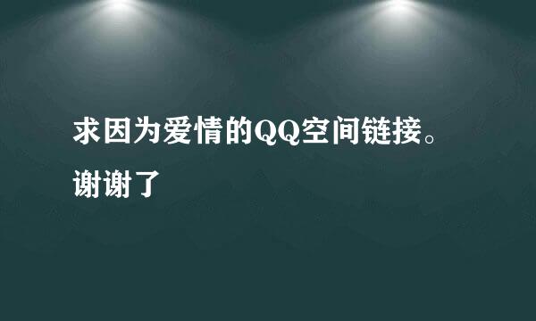 求因为爱情的QQ空间链接。谢谢了