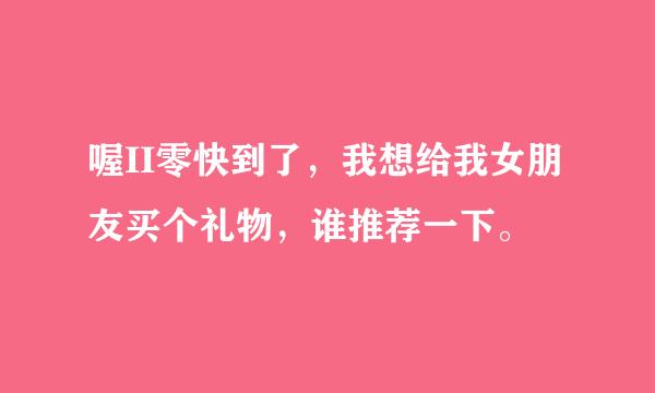 喔II零快到了，我想给我女朋友买个礼物，谁推荐一下。