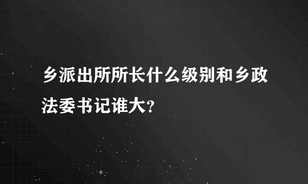 乡派出所所长什么级别和乡政法委书记谁大？