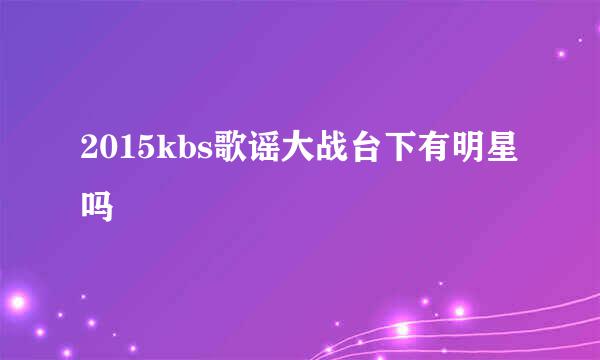 2015kbs歌谣大战台下有明星吗