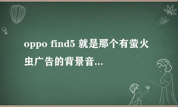 oppo find5 就是那个有萤火虫广告的背景音乐是什么啊 跪求啊