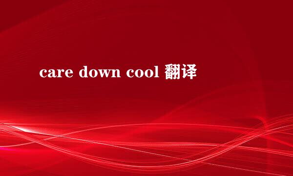 care down cool 翻译