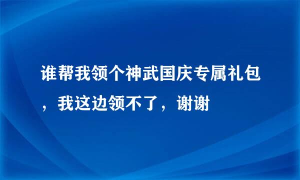 谁帮我领个神武国庆专属礼包，我这边领不了，谢谢