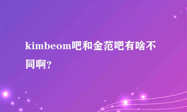 kimbeom吧和金范吧有啥不同啊？