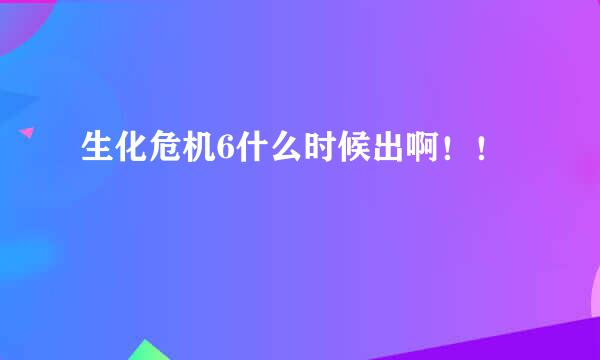 生化危机6什么时候出啊！！