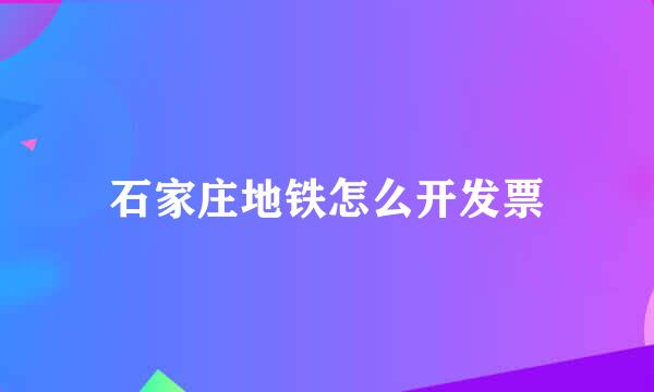 石家庄地铁怎么开发票