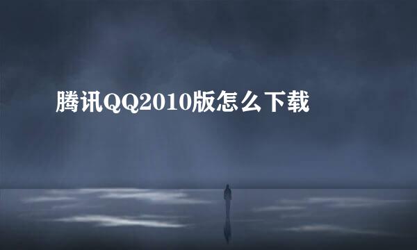 腾讯QQ2010版怎么下载