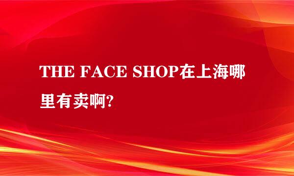 THE FACE SHOP在上海哪里有卖啊?