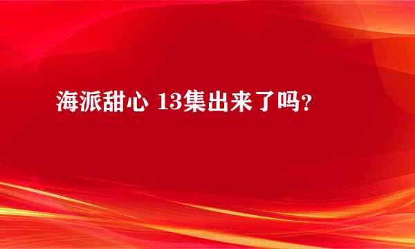 海派甜心 13集出来了吗？