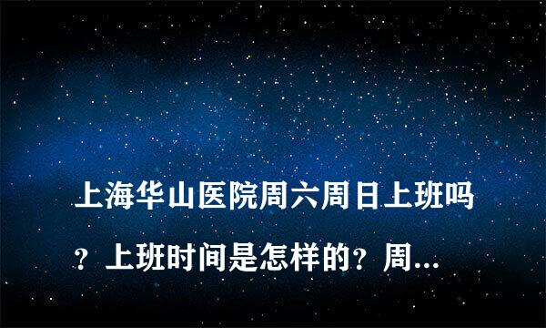 
上海华山医院周六周日上班吗？上班时间是怎样的？周六几点到几点？周末几点到几点？
