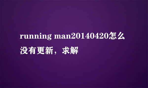 running man20140420怎么没有更新，求解