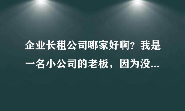 企业长租公司哪家好啊？我是一名小公司的老板，因为没有那么多钱，所以想要办一企业长租