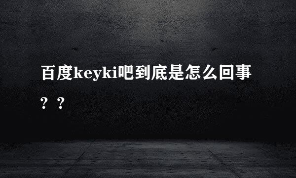 百度keyki吧到底是怎么回事？？