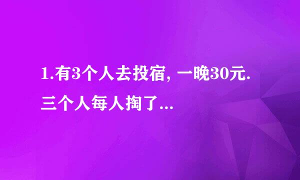 1.有3个人去投宿, 一晚30元. 三个人每人掏了10元凑够30元交给了老板. 后来老板说今天优惠