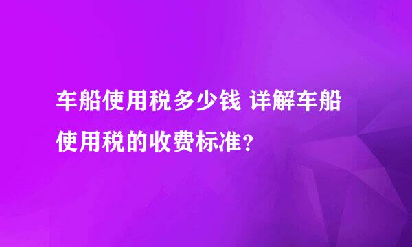 车船使用税多少钱 详解车船使用税的收费标准？