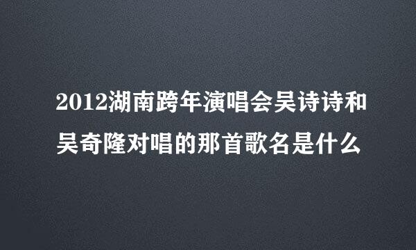 2012湖南跨年演唱会吴诗诗和吴奇隆对唱的那首歌名是什么