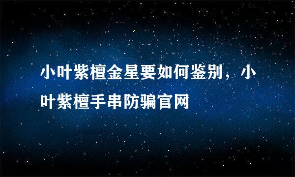 小叶紫檀金星要如何鉴别，小叶紫檀手串防骗官网