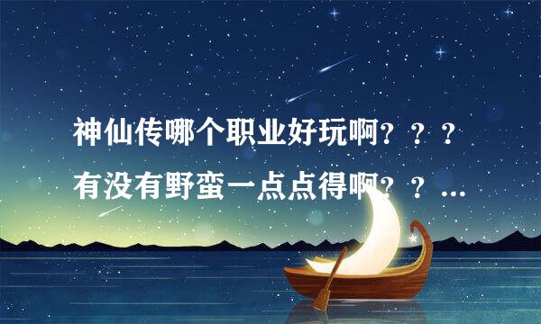 神仙传哪个职业好玩啊？？？有没有野蛮一点点得啊？？我以前是出了名的近战控