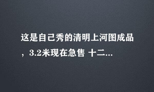 这是自己秀的清明上河图成品，3.2米现在急售 十二万，价钱合理吧