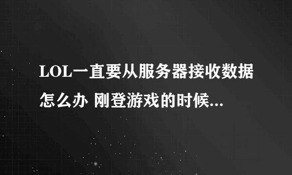 LOL一直要从服务器接收数据怎么办 刚登游戏的时候要一次 有的时候很快 有的时候很久 很可能会跳出