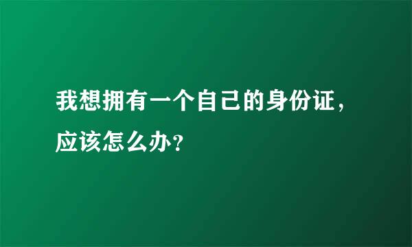 我想拥有一个自己的身份证，应该怎么办？