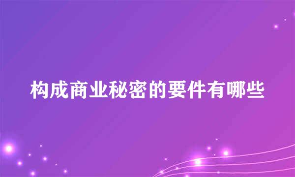 构成商业秘密的要件有哪些