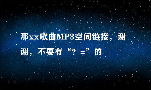 那xx歌曲MP3空间链接，谢谢，不要有“？=”的