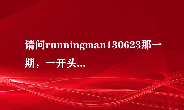 请问runningman130623那一期，一开头有个男的唱的歌是什么名字，外文歌曲？谢谢大家