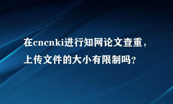 在cncnki进行知网论文查重，上传文件的大小有限制吗？