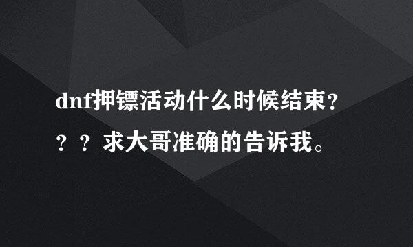 dnf押镖活动什么时候结束？？？求大哥准确的告诉我。