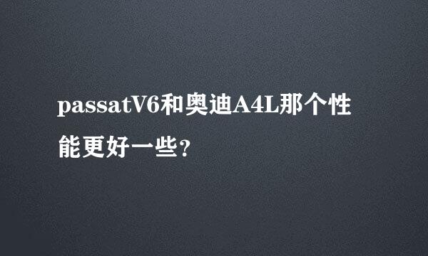 passatV6和奥迪A4L那个性能更好一些？