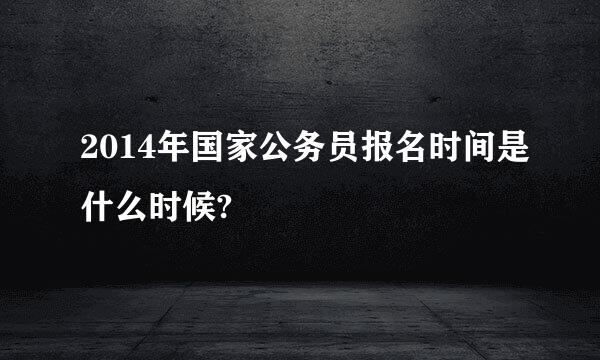 2014年国家公务员报名时间是什么时候?