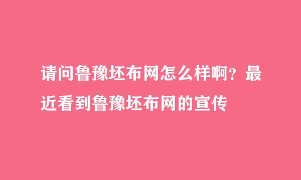 请问鲁豫坯布网怎么样啊？最近看到鲁豫坯布网的宣传