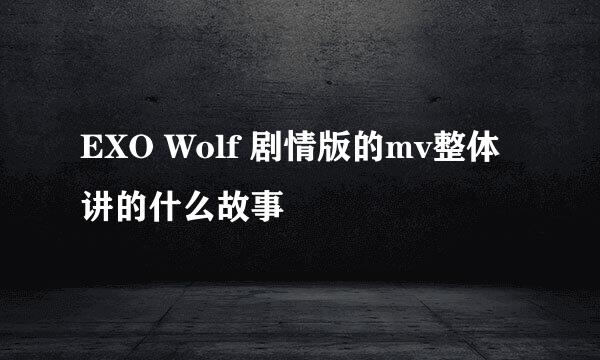 EXO Wolf 剧情版的mv整体讲的什么故事