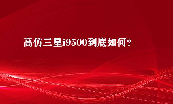 高仿三星i9500到底如何？